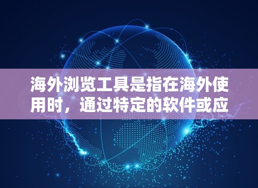 海外浏览工具是指在海外使用时，通过特定的软件或应用来浏览信息的工具。这些工具通常适用于不同的用途，如社交媒体、购物、在线教育、学习、商业合作等。以下是一些常见的海外浏览工具及其使用方法