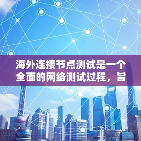 海外连接节点测试是一个全面的网络测试过程，旨在确保从国内设备到国外服务器或反之的网络连接稳定、可靠。以下是对该测试的详细总结