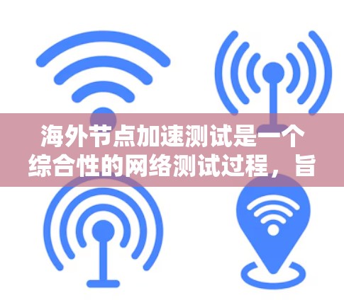 海外节点加速测试是一个综合性的网络测试过程，旨在评估特定服务器或服务器组在海外环境下的性能和安全性。以下是一个分步指南，帮助您进行海外节点加速测试