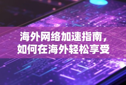 海外网络加速指南，如何在海外轻松享受网络速度