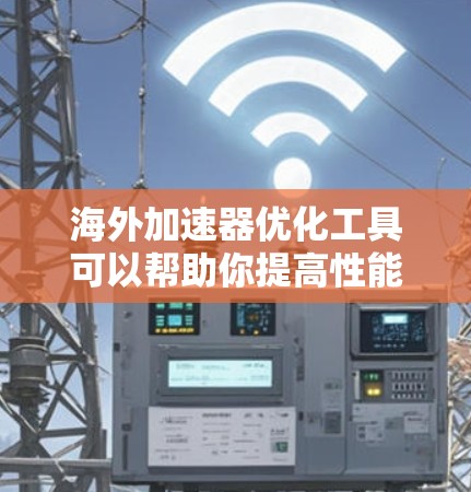 海外加速器优化工具可以帮助你提高性能、减少延迟并简化网络部署。以下是一些适合海外加速器优化的工具推荐