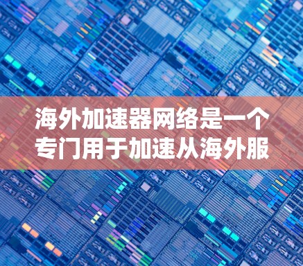 海外加速器网络是一个专门用于加速从海外服务器到本地设备的数据传输和资源访问的网络系统。它结合了云计算、网络加速技术和数据传输协议，旨在提升用户体验，减少延迟和数据加载时间。以下是对该网络的详细介绍