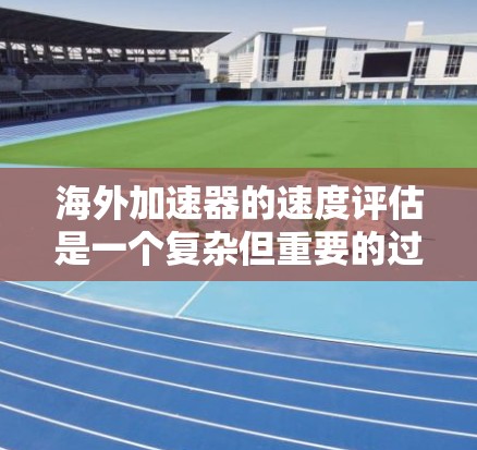 海外加速器的速度评估是一个复杂但重要的过程，它影响着设备的设计、优化和维护。以下是对海外加速器速度评估的详细分析
