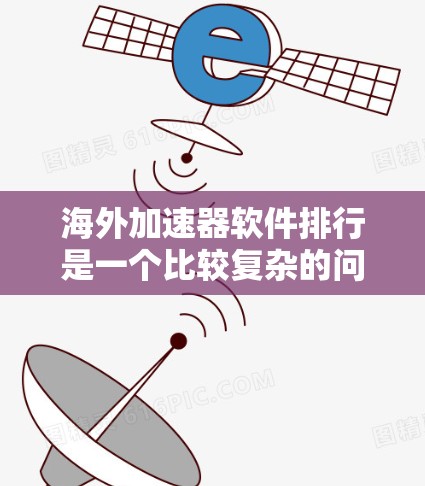 海外加速器软件排行是一个比较复杂的问题，因为不同的软件有不同的功能、适用场景和性能表现。以下是一些常见的海外加速器软件及其特点，供您参考