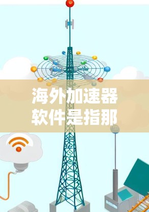 海外加速器软件是指那些在海外提供加速功能的软件工具，用于加速网页、视频、语音等文件的下载速度。以下是一些常见的海外加速器软件类型和推荐
