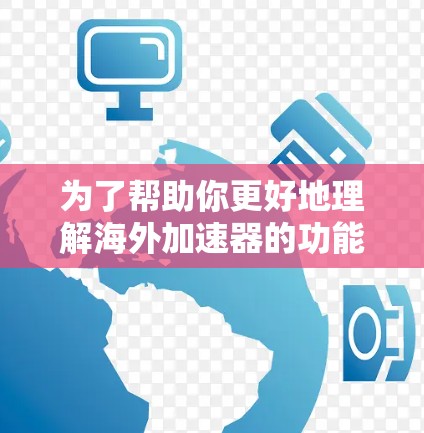 为了帮助你更好地理解海外加速器的功能、使用步骤、适用场景以及潜在的问题，以下是一些详细的分析和建议