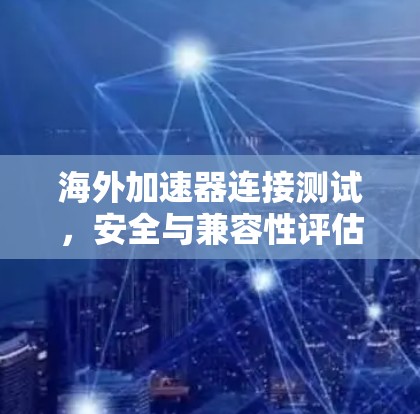 海外加速器连接测试，安全与兼容性评估