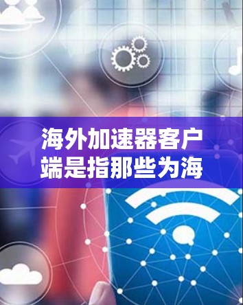 海外加速器客户端是指那些为海外用户提供的网络加速应用，允许用户在海外使用网络服务。以下是一些常见的海外加速器客户端推荐