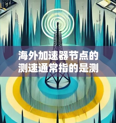 海外加速器节点的测速通常指的是测试这些节点的性能、响应时间和延迟等指标，以确保其在海外环境中的稳定性和高效性。以下是一些可能涉及的测速问题和解决方案