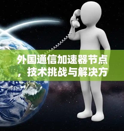 外国通信加速器节点，技术挑战与解决方案