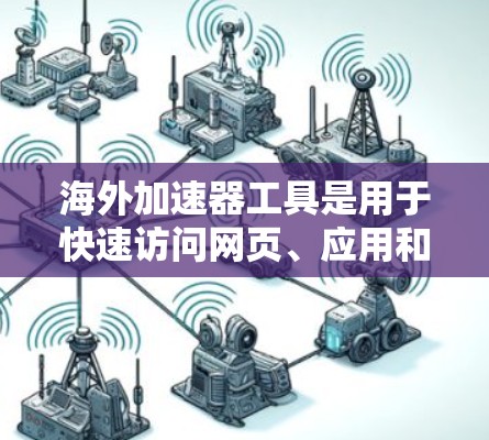 海外加速器工具是用于快速访问网页、应用和其他资源的工具，适用于不同设备和需求的用户。以下是对这些工具的分类和推荐