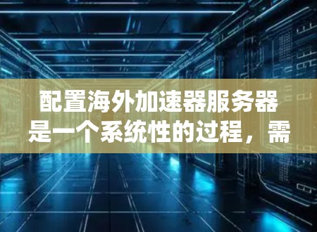 配置海外加速器服务器是一个系统性的过程，需要谨慎处理，确保安全性和有效性。以下是详细步骤指南