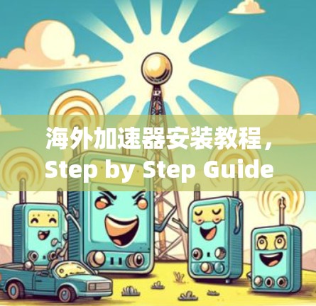 海外加速器安装教程，Step by Step Guide to Access Your Free Internet in the World