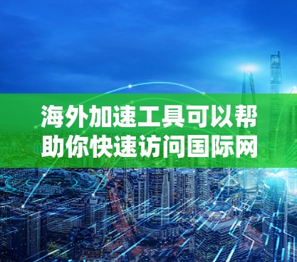 海外加速工具可以帮助你快速访问国际网络，但要注意选择可靠的工具。以下是一些推荐的海外加速工具，供你参考