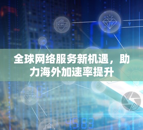 全球网络服务新机遇，助力海外加速率提升