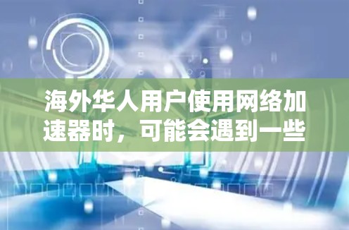 海外华人用户使用网络加速器时，可能会遇到一些特定的需求和限制。以下是一些适合海外华人用户的选择，这些工具通常会考虑到中文和英语的使用习惯，同时提供多种功能以满足不同需求