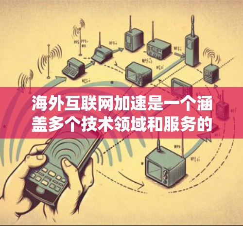 海外互联网加速是一个涵盖多个技术领域和服务的复杂系统，旨在处理来自海外地区的互联网请求，优化网络性能。以下是对该领域的一些关键点的总结