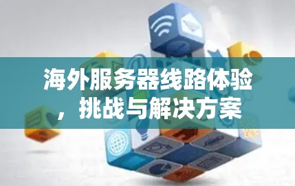 海外服务器线路体验，挑战与解决方案