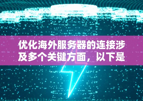 优化海外服务器的连接涉及多个关键方面，以下是一个有条理的优化指南