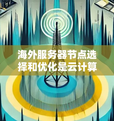 海外服务器节点选择和优化是云计算和网络管理中的关键环节，以下是详细的步骤指南
