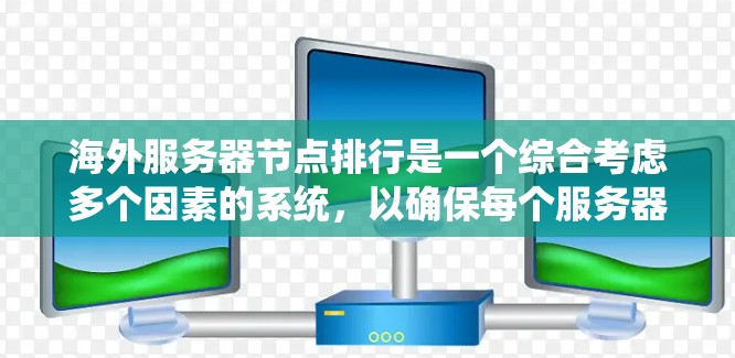 海外服务器节点排行是一个综合考虑多个因素的系统，以确保每个服务器节点在不同情况下都能高效、安全地运行。以下是全球主要服务器节点的主要排行标准