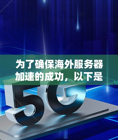 为了确保海外服务器加速的成功，以下是一个系统化的步骤指南
