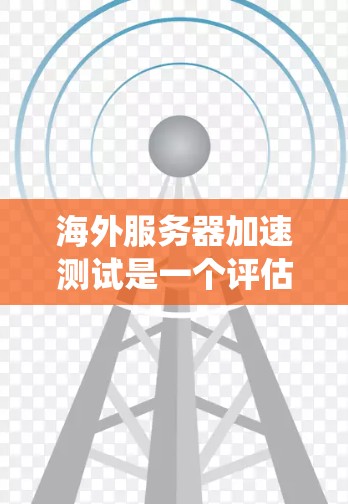 海外服务器加速测试是一个评估服务器在多用户或多端环境下的性能和响应能力的过程。以下是一个详细且系统化的步骤指南，帮助您进行海外服务器加速测试