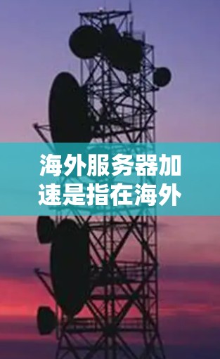 海外服务器加速是指在海外地区的服务器上进行加速技术的应用，以提升服务器的响应速度、减少延迟和提高整体效率。以下是一些可能的解决方案和方法