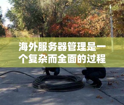 海外服务器管理是一个复杂而全面的过程，涉及多个方面和技术。以下是对海外服务器管理的核心知识点的总结和分点说明