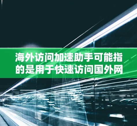 海外访问加速助手可能指的是用于快速访问国外网站或资源的工具或软件。以下是一些可能的解决方案