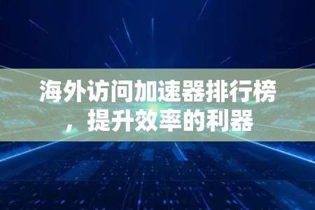 海外访问加速器排行榜，提升效率的利器