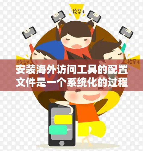 安装海外访问工具的配置文件是一个系统化的过程，涉及多个步骤和注意事项。以下是对这一过程的详细指南