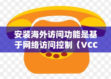 安装海外访问功能是基于网络访问控制（VCC）技术，旨在为Windows系统提供访问外部资源的管理。以下是详细的安装步骤和注意事项