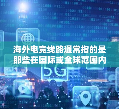 海外电竞线路通常指的是那些在国际或全球范围内提供电竞比赛、训练、赛事的信息和平台。以下是一些常见的海外电竞线路及其特点
