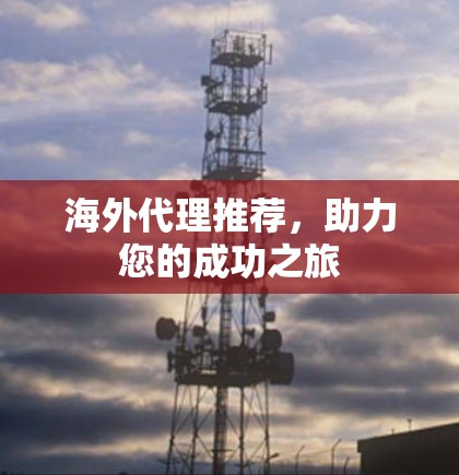 海外代理推荐，助力您的成功之旅