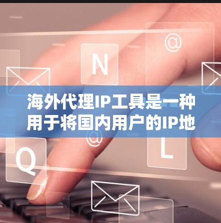 海外代理IP工具是一种用于将国内用户的IP地址转移到国外服务器或网站的工具。这些工具可以帮助用户访问国外的网站、服务或应用，而无需直接访问国外的互联网环境。以下是一些常见的海外代理IP工具及其功能