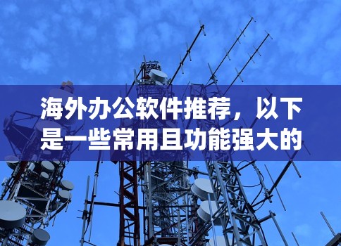 海外办公软件推荐，以下是一些常用且功能强大的工具，适合在国际会议、企业 meeting或出国活动中的使用
