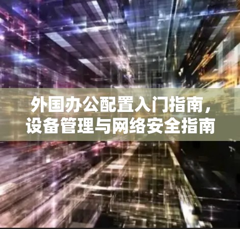 外国办公配置入门指南，设备管理与网络安全指南