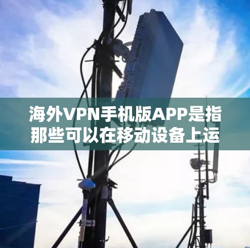 海外VPN手机版APP是指那些可以在移动设备上运行，并且提供多种配置和功能的VPN服务。以下是一些常见的海外VPNAPP推荐，适用于移动设备