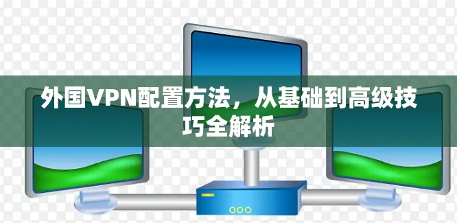 外国VPN配置方法，从基础到高级技巧全解析