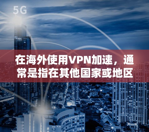 在海外使用VPN加速，通常是指在其他国家或地区的网络服务中使用VPN来加速视频播放、下载文件或其他在线内容。以下是一些关键点和建议