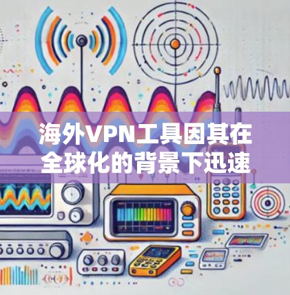 海外VPN工具因其在全球化的背景下迅速崛起，主要受到以下几个因素的影响