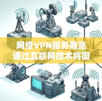 网络VPN服务商是通过互联网技术将国内网络内容转移到国外，供用户欣赏或下载的服务。以下是对这些服务商的详细介绍