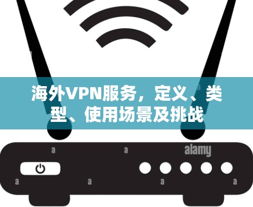 海外VPN服务，定义、类型、使用场景及挑战