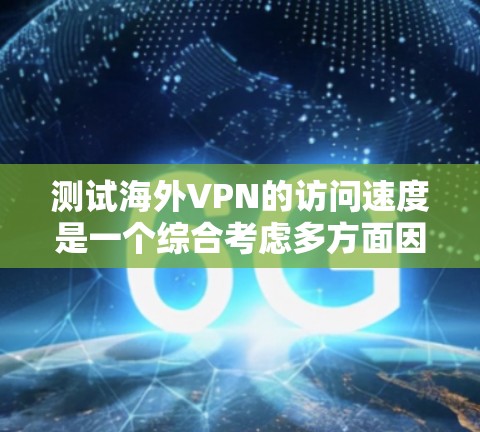 测试海外VPN的访问速度是一个综合考虑多方面因素的过程，以下是一些详细的方法和步骤，帮助您有效地评估和比较不同VPN的性能