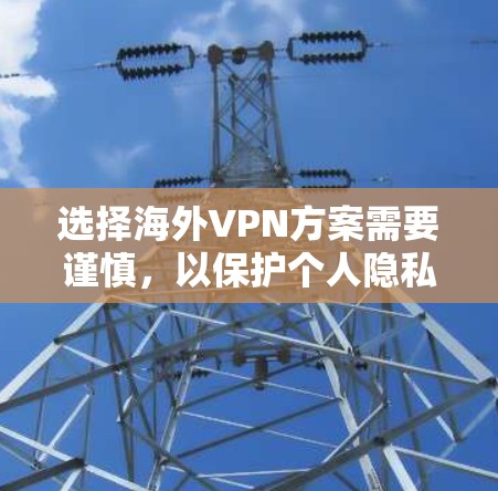 选择海外VPN方案需要谨慎，以保护个人隐私和安全。以下是一些关键建议和步骤，帮助您选择和使用可靠的VPN服务