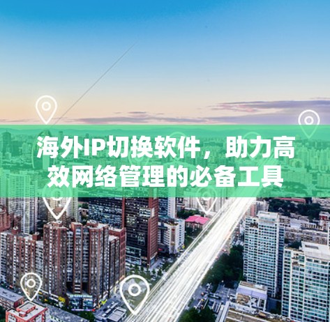 海外IP切换软件，助力高效网络管理的必备工具