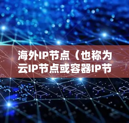 海外IP节点（也称为云IP节点或容器IP节点）是指用于管理云服务器或Docker容器网络中的节点。这些节点通常位于外部网络中，以支持跨网络的网络配置和管理