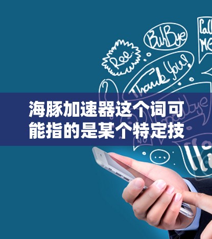 海豚加速器这个词可能指的是某个特定技术平台或工具在海外网络环境中的应用。在不同的上下文中，海豚加速器可能有不同的含义，因此需要更多的上下文来准确理解其具体含义和用途。以下是一些可能的解释