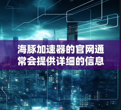 海豚加速器的官网通常会提供详细的信息和内容，包括项目背景、进展、资源、指南以及如何联系团队等。以下是基于常见的官网结构进行的总结